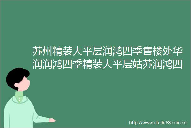 苏州精装大平层润鸿四季售楼处华润润鸿四季精装大平层姑苏润鸿四欢迎您润鸿四季最新房价户型