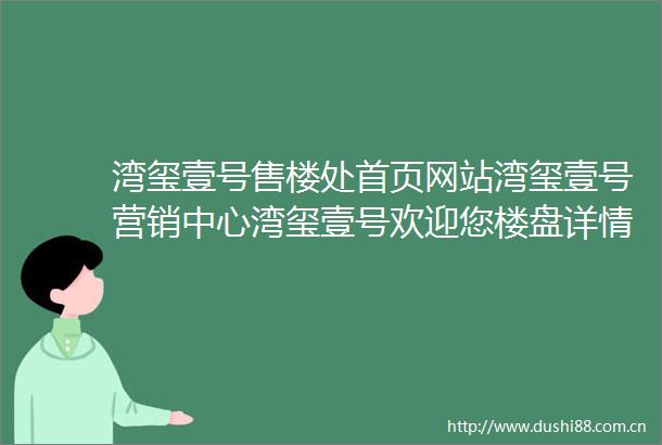 湾玺壹号售楼处首页网站湾玺壹号营销中心湾玺壹号欢迎您楼盘详情备案价户型图容积率售楼处