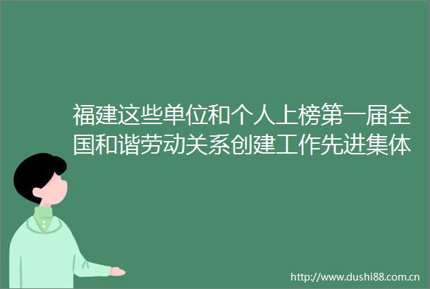 福建这些单位和个人上榜第一届全国和谐劳动关系创建工作先进集体和先进个人拟表彰名单公示