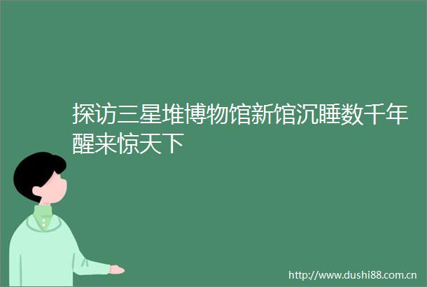 探访三星堆博物馆新馆沉睡数千年醒来惊天下