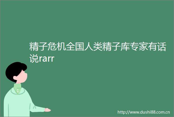 精子危机全国人类精子库专家有话说rarr
