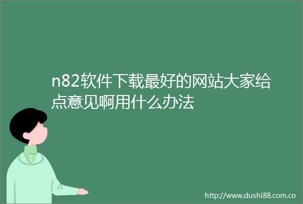 n82软件下载最好的网站大家给点意见啊用什么办法