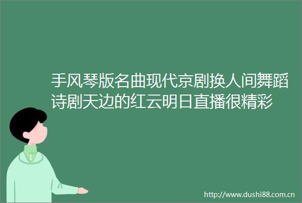 手风琴版名曲现代京剧换人间舞蹈诗剧天边的红云明日直播很精彩