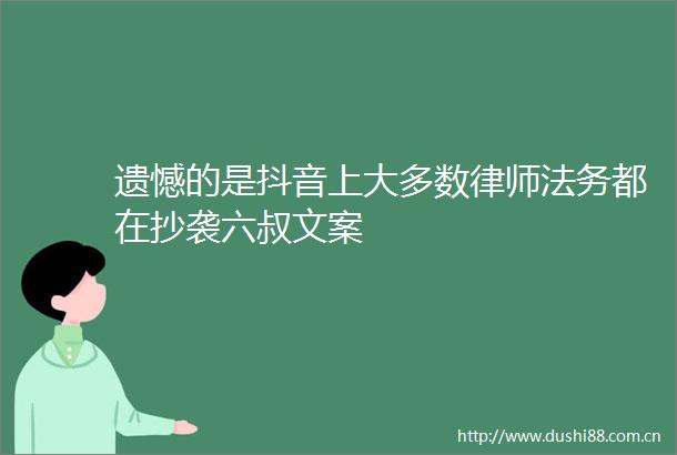 遗憾的是抖音上大多数律师法务都在抄袭六叔文案