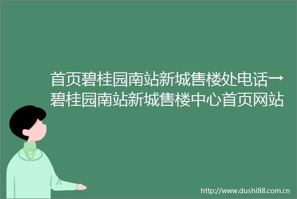 首页碧桂园南站新城售楼处电话→碧桂园南站新城售楼中心首页网站→碧桂园南站新城楼盘百科详情户型配套
