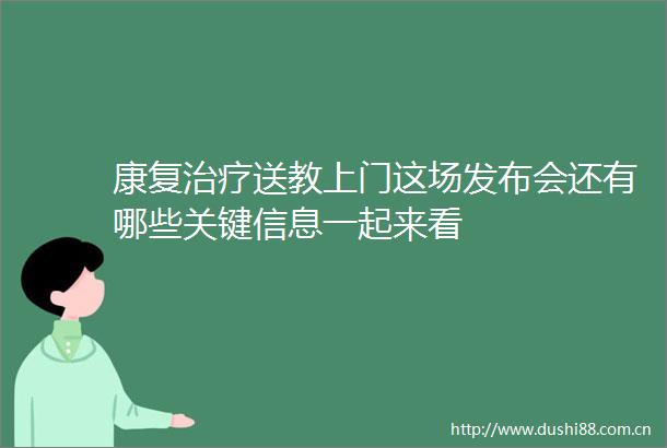 康复治疗送教上门这场发布会还有哪些关键信息一起来看