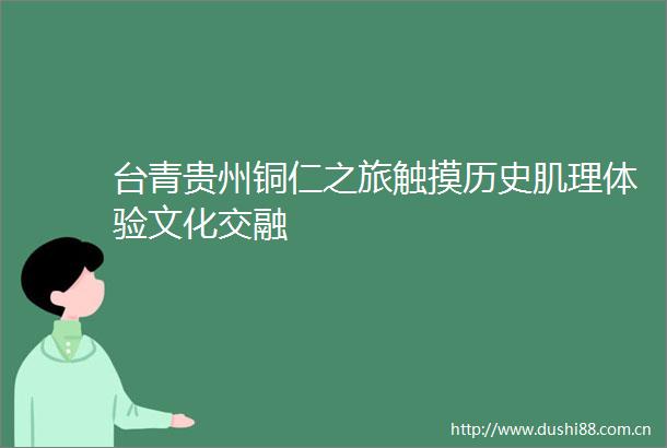台青贵州铜仁之旅触摸历史肌理体验文化交融