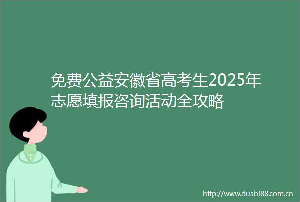 免费公益安徽省高考生2025年志愿填报咨询活动全攻略