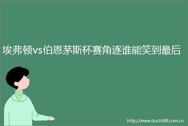 埃弗顿vs伯恩茅斯杯赛角逐谁能笑到最后