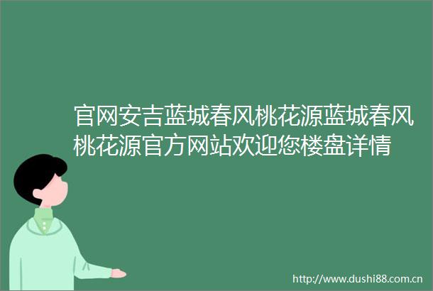 官网安吉蓝城春风桃花源蓝城春风桃花源官方网站欢迎您楼盘详情