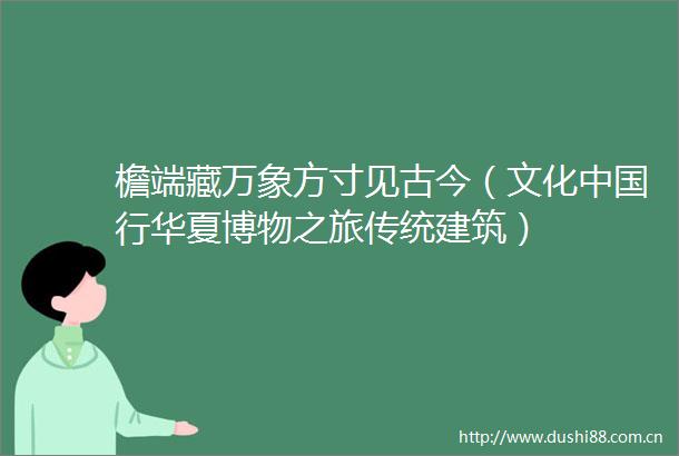 檐端藏万象方寸见古今（文化行华夏博物之旅传统建筑）
