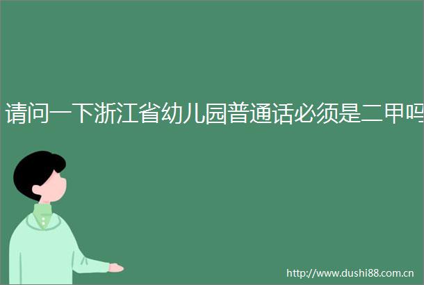 请问一下浙江省幼儿园普通话必须是二甲吗