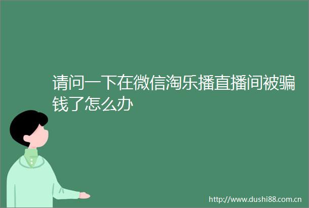请问一下在微信淘乐播直播间被钱了怎么办