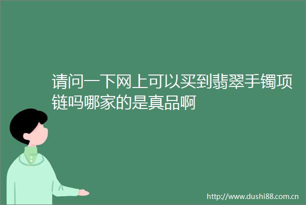 请问一下网上可以买到翡翠手镯项链吗哪家的是真品啊