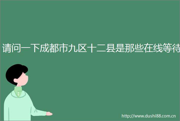请问一下成都市九区十二县是那些在线等待