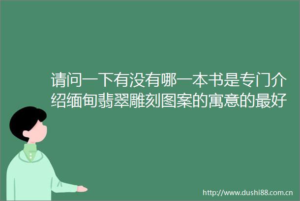 请问一下有没有哪一本书是专门介绍缅甸翡翠雕刻图案的寓意的最好