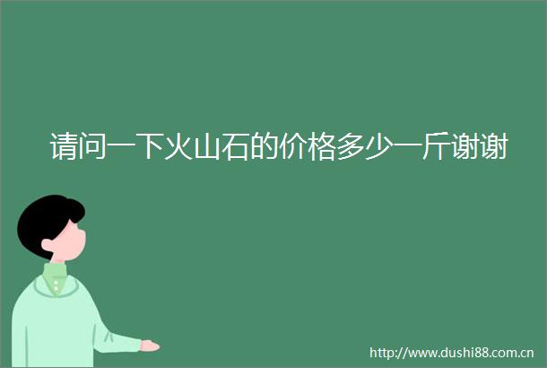 请问一下火山石的价格多少一斤谢谢
