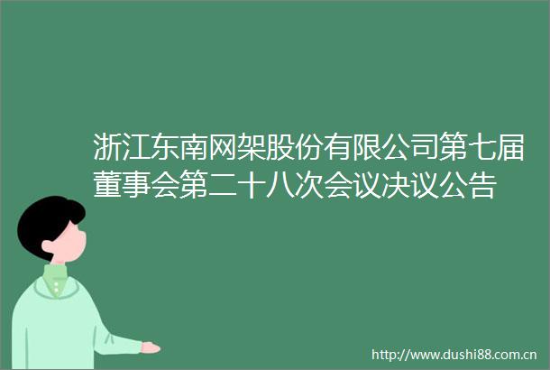 浙江东南网架股份有限公司第七届董事会第二十八次会议决议公告