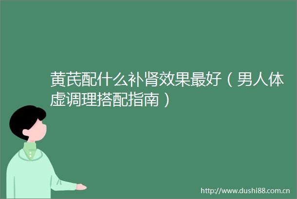 黄芪配什么补肾效果最好（男人体虚调理搭配指南）