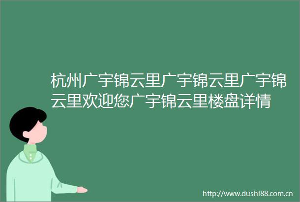 杭州广宇锦云里广宇锦云里广宇锦云里欢迎您广宇锦云里楼盘详情