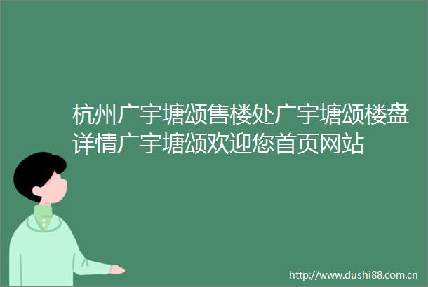 杭州广宇塘颂售楼处广宇塘颂楼盘详情广宇塘颂欢迎您首页网站