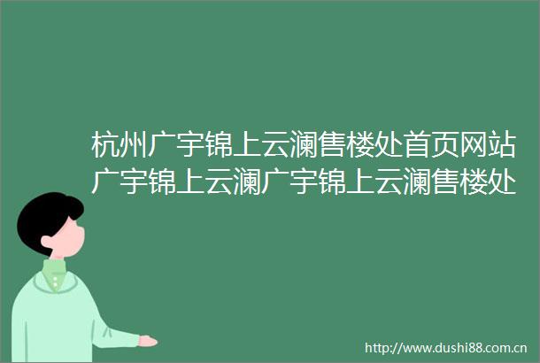 杭州广宇锦上云澜售楼处首页网站广宇锦上云澜广宇锦上云澜售楼处广宇锦上云澜楼盘详情
