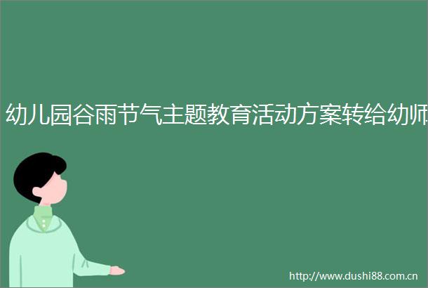 幼儿园谷雨节气主题教育活动方案转给幼师