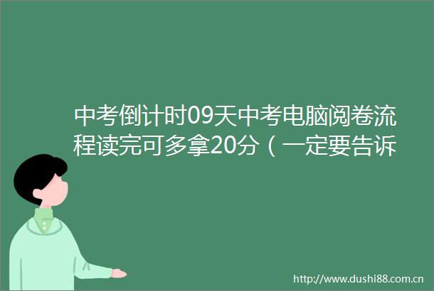 中考倒计时09天中考电脑阅卷流程读完可多拿20分（一定要告诉考生）