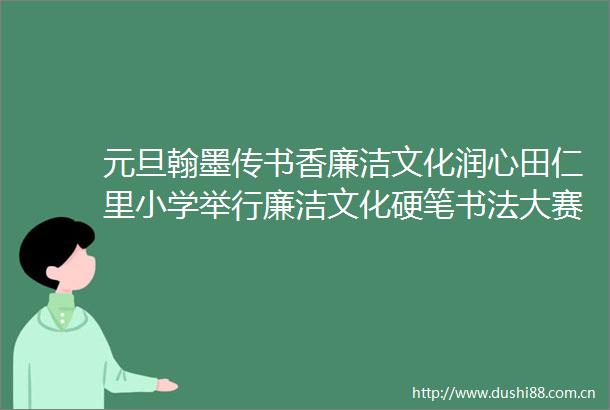元旦翰墨传书香廉洁文化润心田仁里小学举行廉洁文化硬笔书法大赛