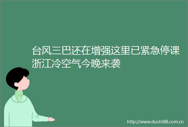 台风三巴还在增强这里已紧急停课浙江冷空气今晚来袭