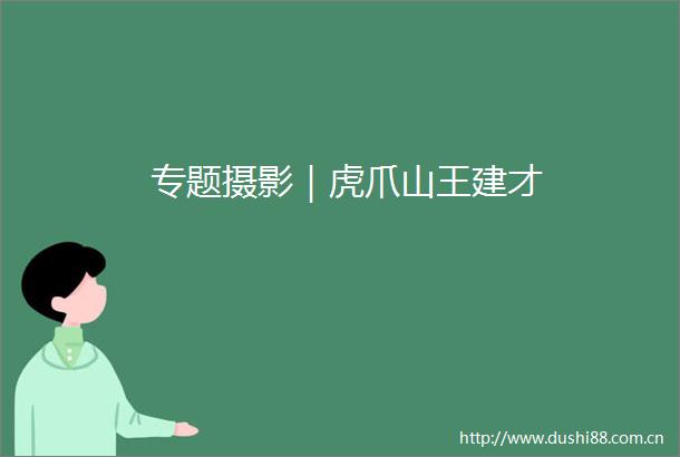 专题摄影｜虎爪山王建才