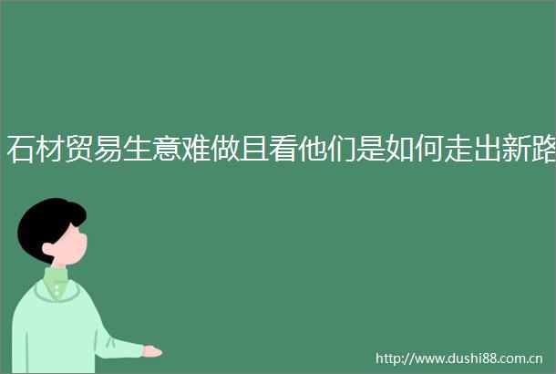 石材贸易生意难做且看他们是如何走出新路
