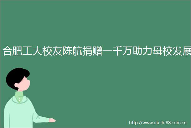 合肥工大校友陈航捐赠一千万助力母校发展