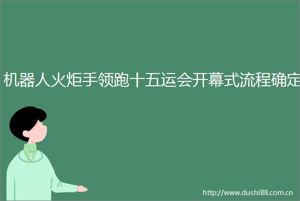机器人火炬手领跑十五运会开幕式流程确定