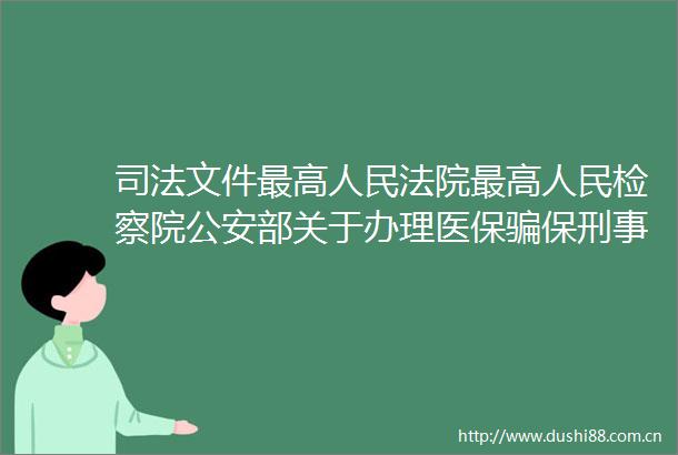 司法文件最高最高检察院部关于办理医保保刑事案件若干问题的指导意见