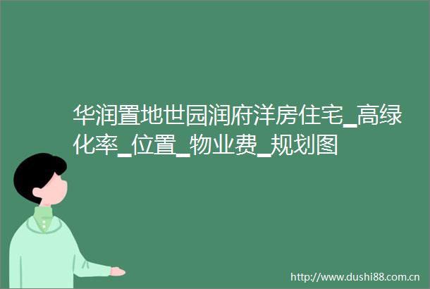 华润置地世园润府洋房住宅▁高绿化率▁位置▁物业费▁规划图