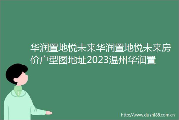 华润置地悦未来华润置地悦未来房价户型图地址2023温州华润置地悦未来详情