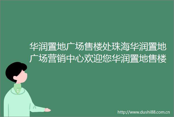 华润置地广场售楼处珠海华润置地广场营销中心欢迎您华润置地售楼中心