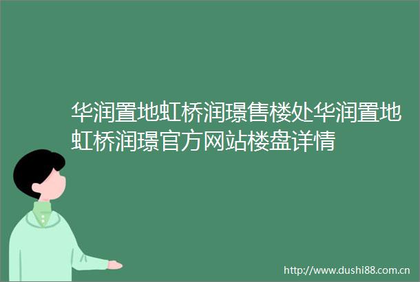 华润置地虹桥润璟售楼处华润置地虹桥润璟官方网站楼盘详情