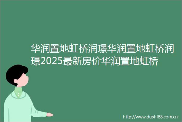 华润置地虹桥润璟华润置地虹桥润璟2025最新房价华润置地虹桥润璟首页网站户型配套