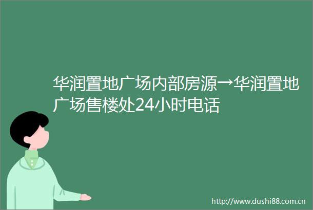 华润置地广场内部房源→华润置地广场售楼处24小时电话