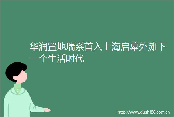 华润置地瑞系首入上海启幕外滩下一个生活时代