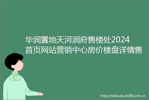 华润置地天河润府售楼处2024首页网站营销中心房价楼盘详情售楼中心