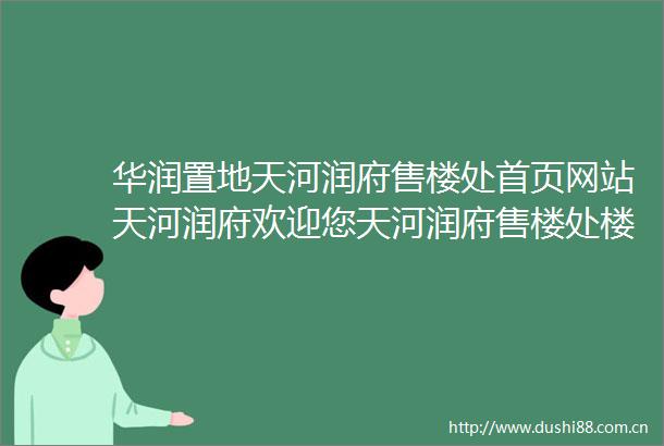 华润置地天河润府售楼处首页网站天河润府欢迎您天河润府售楼处楼盘详情