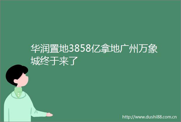 华润置地3858亿拿地广州万象城终于来了