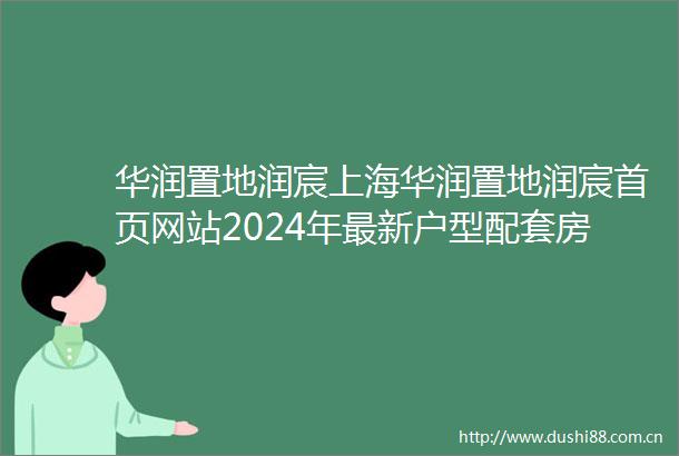 华润置地润宸上海华润置地润宸首页网站2024年最新户型配套房价小区环境
