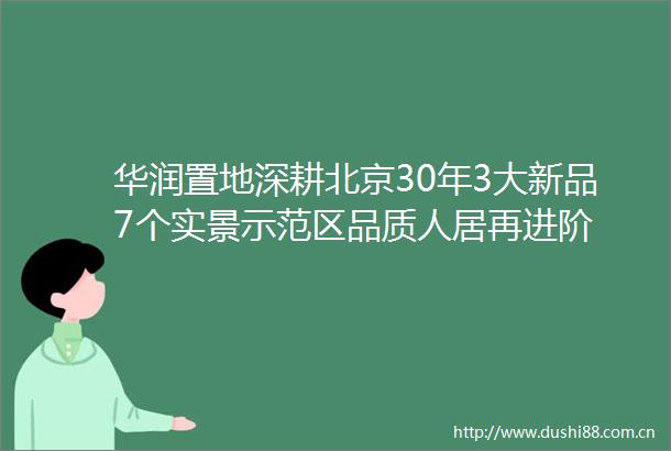 华润置地深耕北京30年3大新品7个实景示范区品质人居再进阶