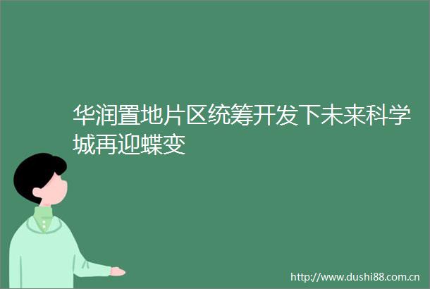 华润置地片区统筹开发下未来科学城再迎蝶变