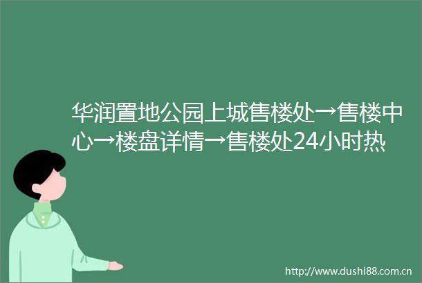 华润置地公园上城售楼处→售楼中心→楼盘详情→售楼处24小时热线电话