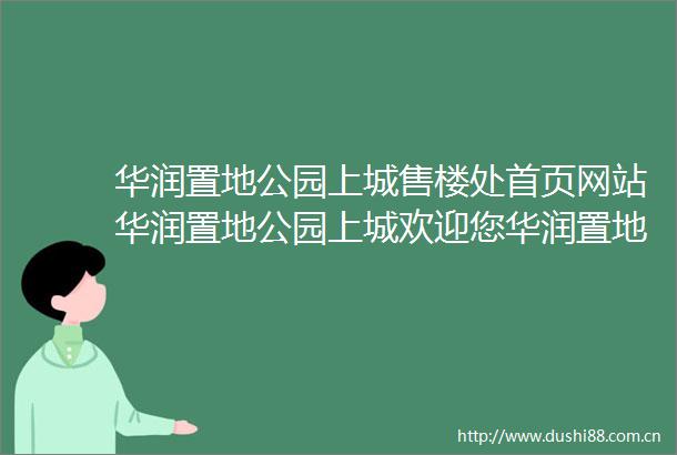 华润置地公园上城售楼处首页网站华润置地公园上城欢迎您华润置地公园上城楼盘详情备案价户型图售楼处